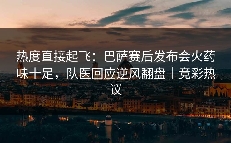 热度直接起飞：巴萨赛后发布会火药味十足，队医回应逆风翻盘｜竞彩热议