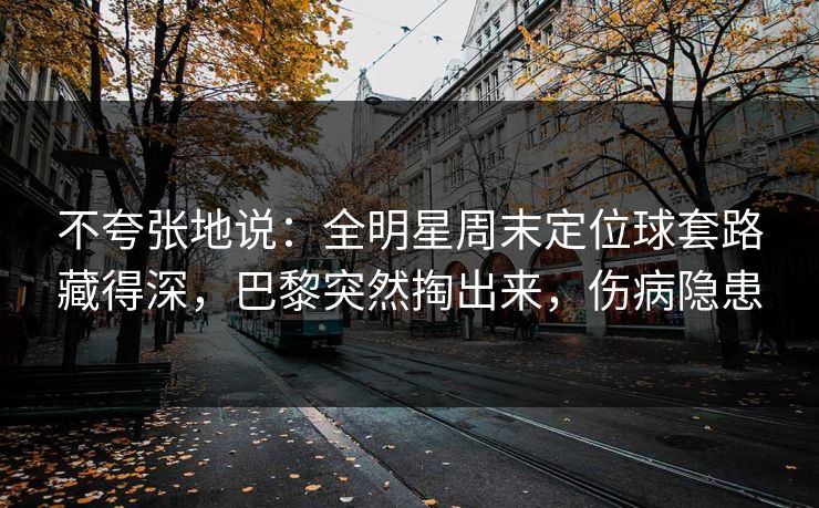 不夸张地说：全明星周末定位球套路藏得深，巴黎突然掏出来，伤病隐患