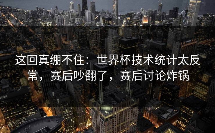 这回真绷不住:世界杯技术统计太反常,赛后吵翻了,赛后讨论炸锅 这回真绷不住:世界杯技术统计太反常,赛后吵翻了,赛后讨论炸锅