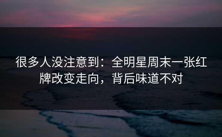 很多人没注意到：全明星周末一张红牌改变走向，背后味道不对
