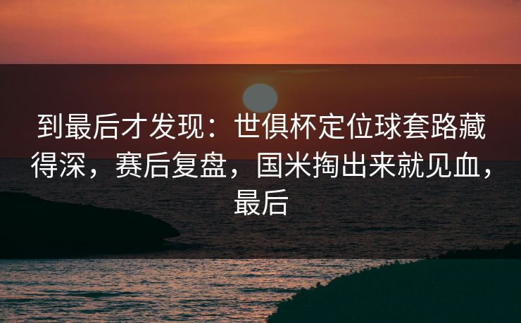 到最后才发现：世俱杯定位球套路藏得深，赛后复盘，国米掏出来就见血，最后