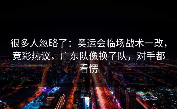 很多人忽略了：奥运会临场战术一改，竞彩热议，广东队像换了队，对手都看愣