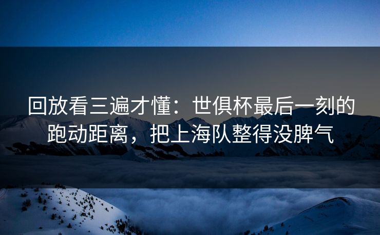回放看三遍才懂：世俱杯最后一刻的跑动距离，把上海队整得没脾气