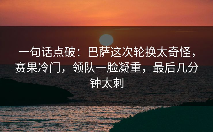 一句话点破：巴萨这次轮换太奇怪，赛果冷门，领队一脸凝重，最后几分钟太刺