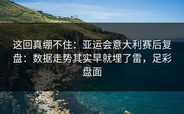 这回真绷不住：亚运会意大利赛后复盘：数据走势其实早就埋了雷，足彩盘面