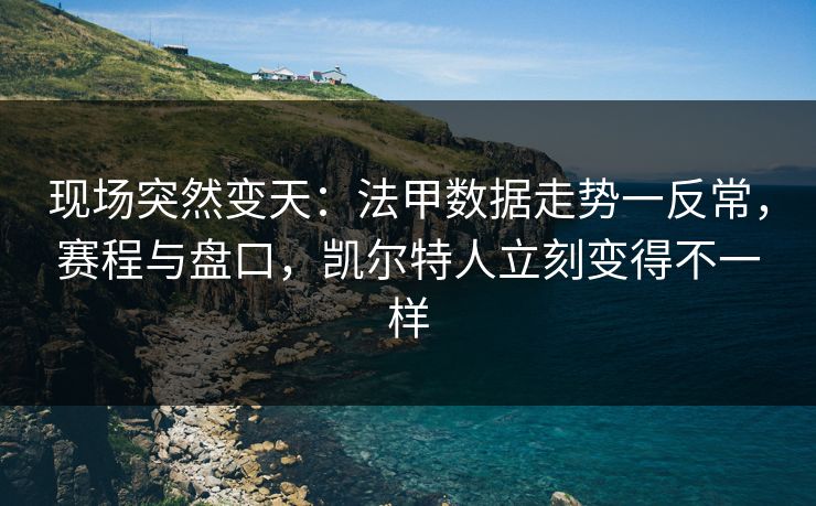 现场突然变天：法甲数据走势一反常，赛程与盘口，凯尔特人立刻变得不一样