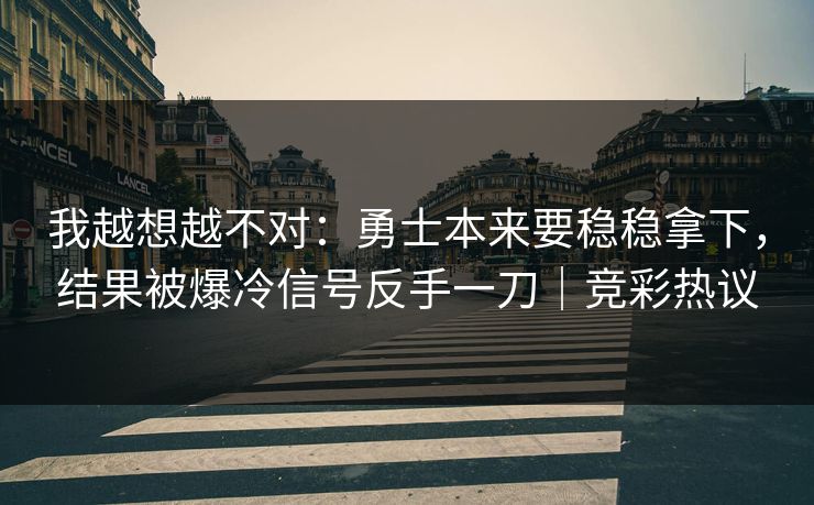 我越想越不对：勇士本来要稳稳拿下，结果被爆冷信号反手一刀｜竞彩热议