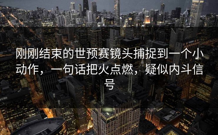 刚刚结束的世预赛镜头捕捉到一个小动作，一句话把火点燃，疑似内斗信号