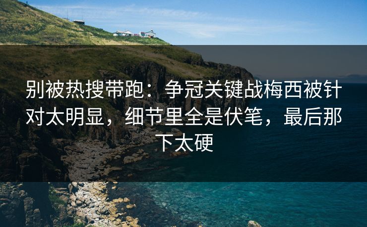 别被热搜带跑：争冠关键战梅西被针对太明显，细节里全是伏笔，最后那下太硬
