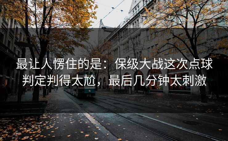 最让人愣住的是：保级大战这次点球判定判得太尬，最后几分钟太刺激
