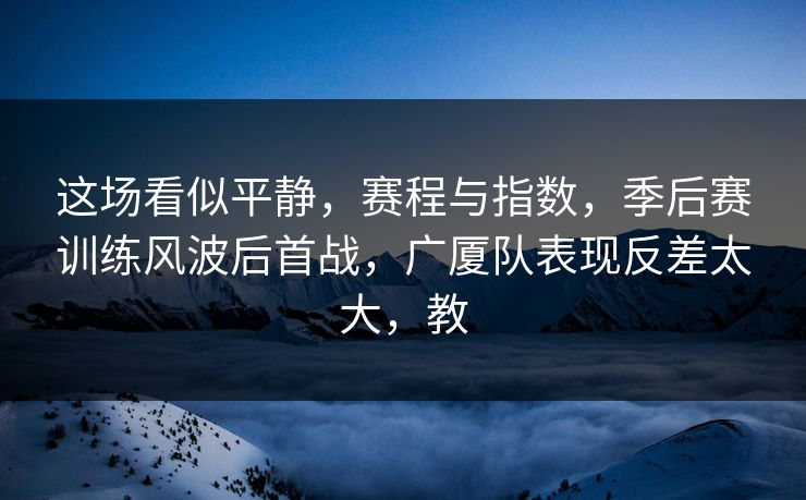 这场看似平静，赛程与指数，季后赛训练风波后首战，广厦队表现反差太大，教  第1张