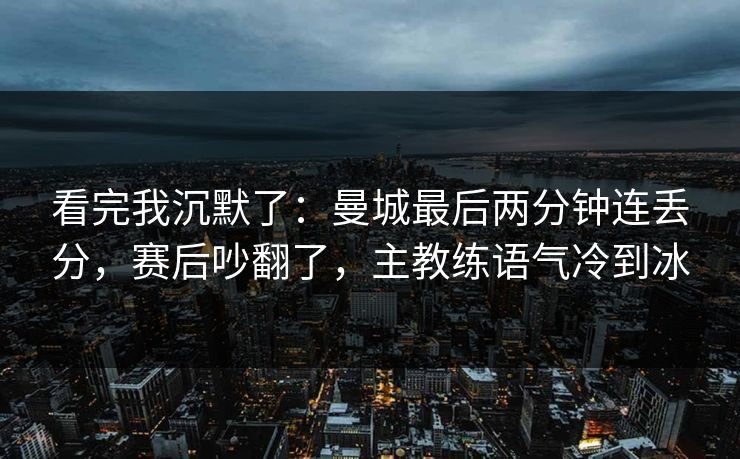 看完我沉默了：曼城最后两分钟连丢分，赛后吵翻了，主教练语气冷到冰