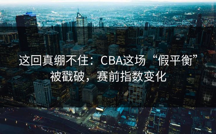 这回真绷不住：CBA这场“假平衡”被戳破，赛前指数变化  第1张