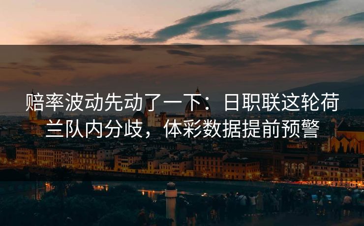 赔率波动先动了一下：日职联这轮荷兰队内分歧，体彩数据提前预警
