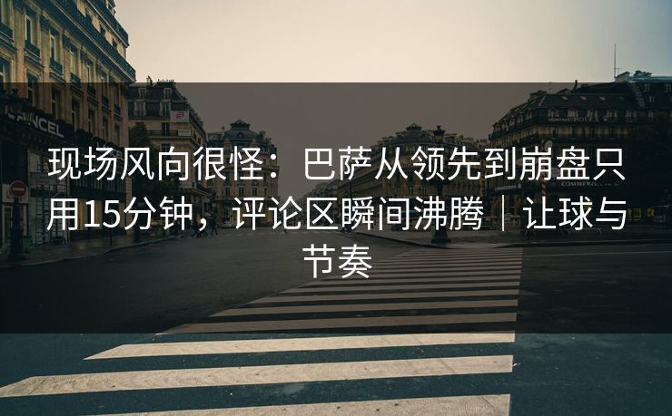 现场风向很怪：巴萨从领先到崩盘只用15分钟，评论区瞬间沸腾｜让球与节奏