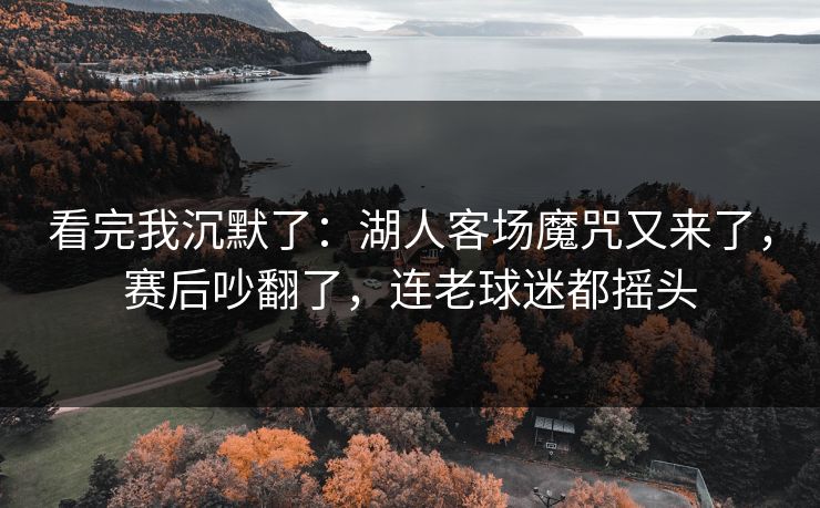 看完我沉默了：湖人客场魔咒又来了，赛后吵翻了，连老球迷都摇头