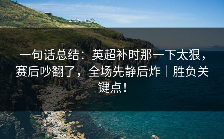 一句话总结：英超补时那一下太狠，赛后吵翻了，全场先静后炸｜胜负关键点！