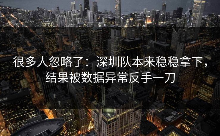 很多人忽略了：深圳队本来稳稳拿下，结果被数据异常反手一刀