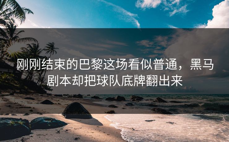 刚刚结束的巴黎这场看似普通，黑马剧本却把球队底牌翻出来