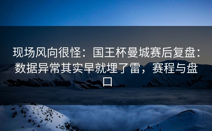 现场风向很怪：国王杯曼城赛后复盘：数据异常其实早就埋了雷，赛程与盘口