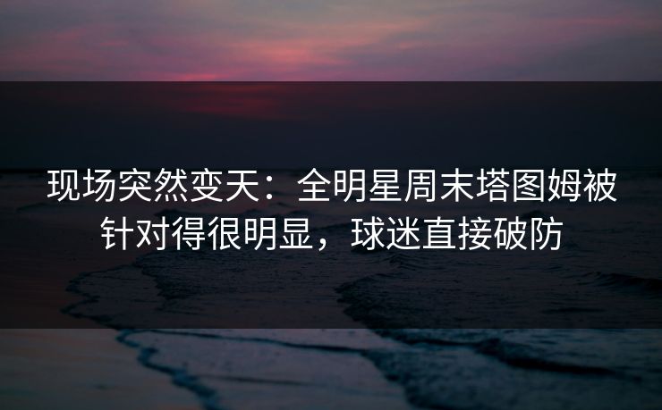 现场突然变天：全明星周末塔图姆被针对得很明显，球迷直接破防