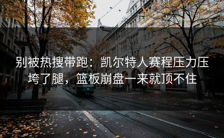别被热搜带跑：凯尔特人赛程压力压垮了腿，篮板崩盘一来就顶不住