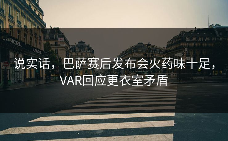 说实话，巴萨赛后发布会火药味十足，VAR回应更衣室矛盾